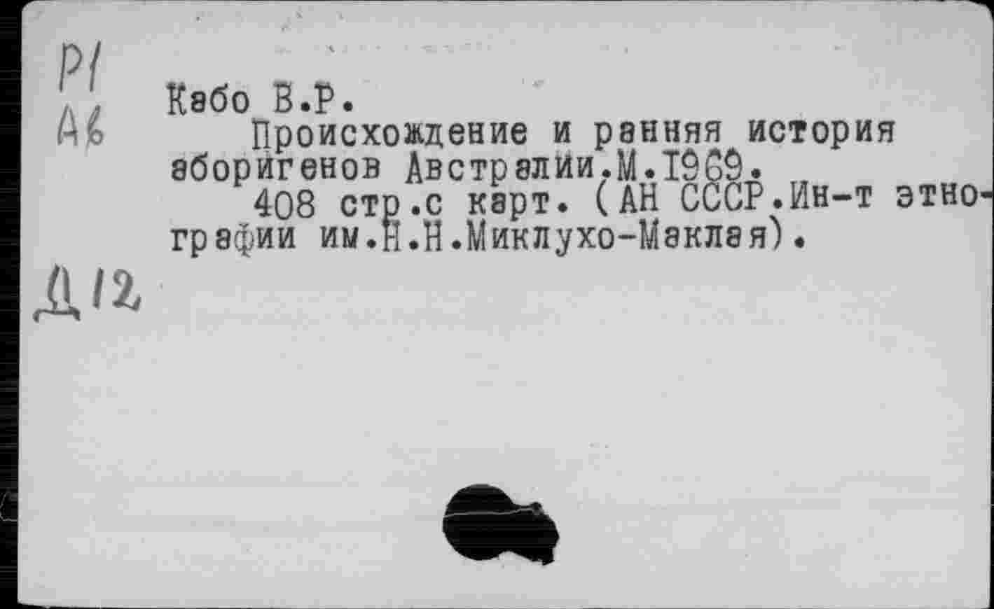 ﻿Кабо В.P.
Происхождение и ранняя история аборигенов Австралии.M.IÔGÔ. ,
408 стр .с карт. (АН СССР.Ин-т этно гряфии им.н.Н.Миклухо-Маклая).